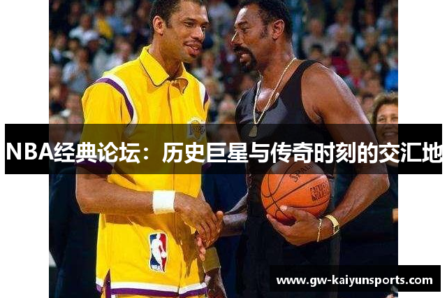 NBA经典论坛：历史巨星与传奇时刻的交汇地