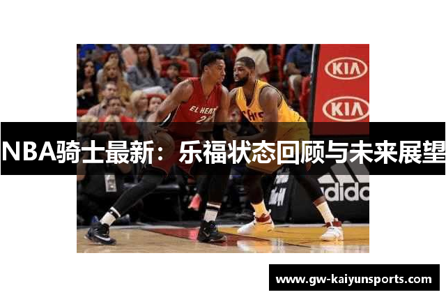 NBA骑士最新：乐福状态回顾与未来展望