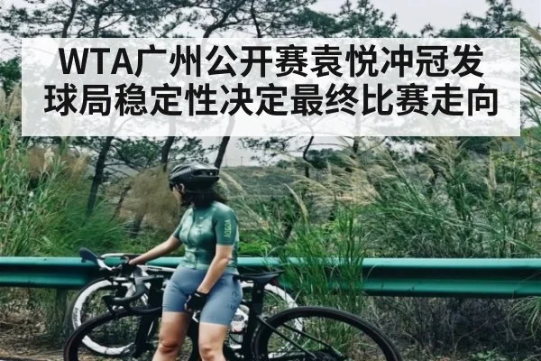 WTA广州公开赛袁悦冲冠发球局稳定性决定最终比赛走向