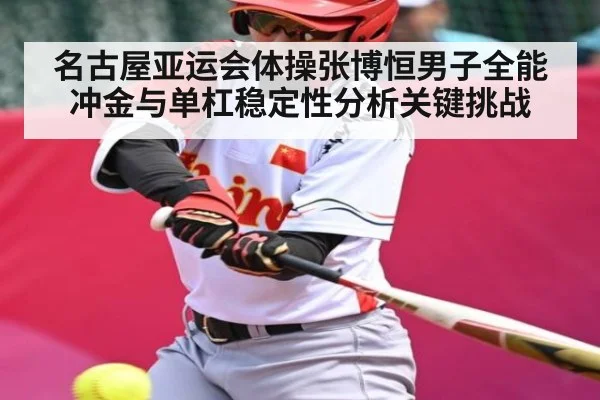 名古屋亚运会体操张博恒男子全能冲金与单杠稳定性分析关键挑战