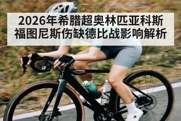 2026年希腊超奥林匹亚科斯福图尼斯伤缺德比战影响解析