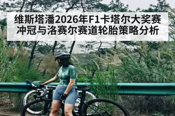 维斯塔潘2026年F1卡塔尔大奖赛冲冠与洛赛尔赛道轮胎策略分析
