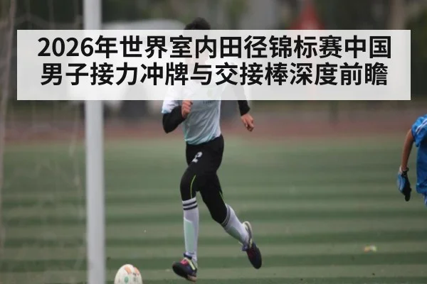 2026年世界室内田径锦标赛中国男子接力冲牌与交接棒深度前瞻