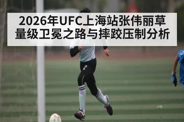 2026年UFC上海站张伟丽草量级卫冕之路与摔跤压制分析