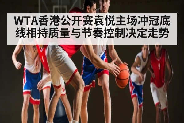 WTA香港公开赛袁悦主场冲冠底线相持质量与节奏控制决定走势