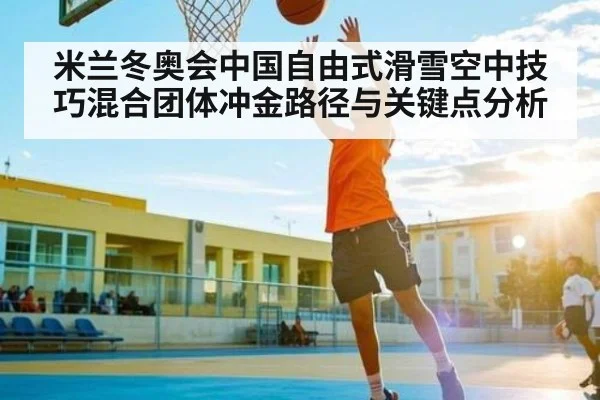 米兰冬奥会中国自由式滑雪空中技巧混合团体冲金路径与关键点分析